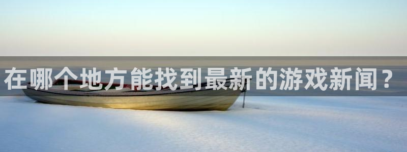 杜邦娱乐注册账号：在哪个地方能找到最新的游戏新闻？