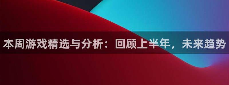 杜邦娱乐集团：本周游戏精选与分析：回顾上半年，未来趋势