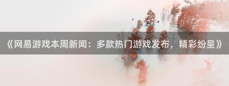 手机版杜邦娱乐客户端下载：《网易游戏本周新闻：多款热门游戏发