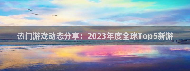 杜邦娱乐：热门游戏动态分享：2023年度全球Top5新游