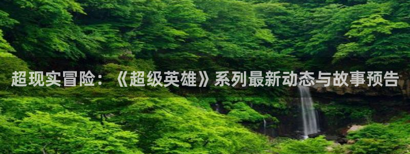 杜邦娱乐注册服务条款：超现实冒险：《超级英雄》系列最新动态与