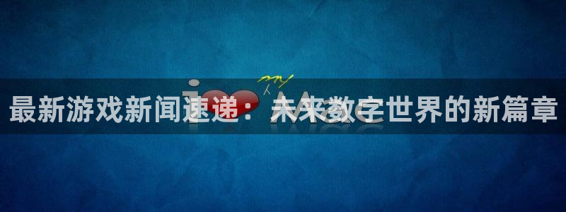 杜邦娱乐官网入口登录手机版：最新游戏新闻速递：未来数字世界的