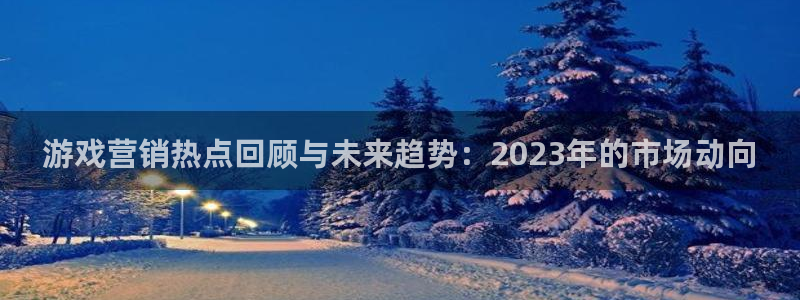 杜邦娱乐嘉675.138的详细介绍：游戏营销热点回顾与未来趋