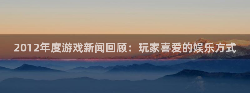 杜邦娱乐app官网入口网址：2012年度游戏新闻回顾：玩家喜